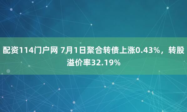 配资114门户网 7月1日聚合转债上涨0.43%，转股溢价率32.19%