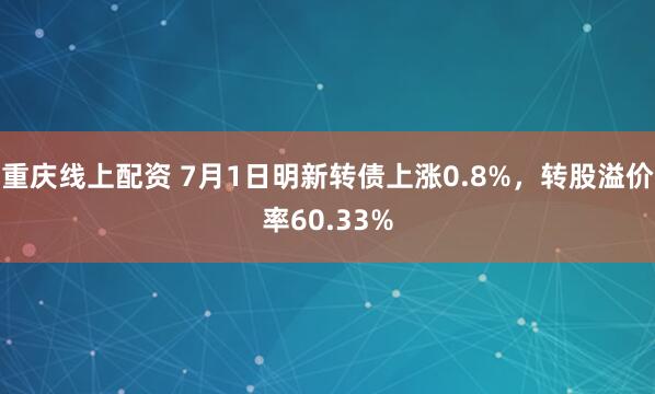 重庆线上配资 7月1日明新转债上涨0.8%，转股溢价率60.33%