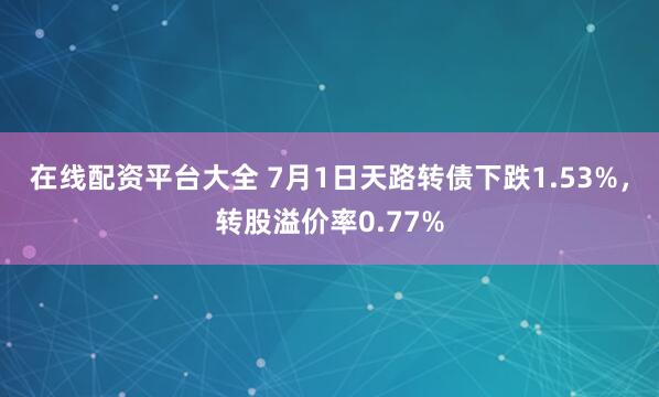 在线配资平台大全 7月1日天路转债下跌1.53%，转股溢价率0.77%