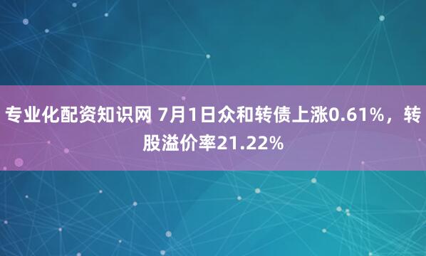 专业化配资知识网 7月1日众和转债上涨0.61%，转股溢价率21.22%