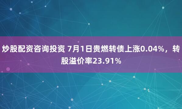 炒股配资咨询投资 7月1日贵燃转债上涨0.04%，转股溢价率23.91%