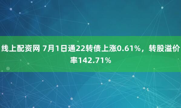 线上配资网 7月1日通22转债上涨0.61%，转股溢价率142.71%