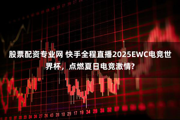 股票配资专业网 快手全程直播2025EWC电竞世界杯，点燃夏日电竞激情?