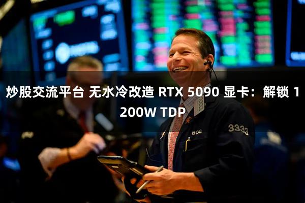 炒股交流平台 无水冷改造 RTX 5090 显卡：解锁 1200W TDP