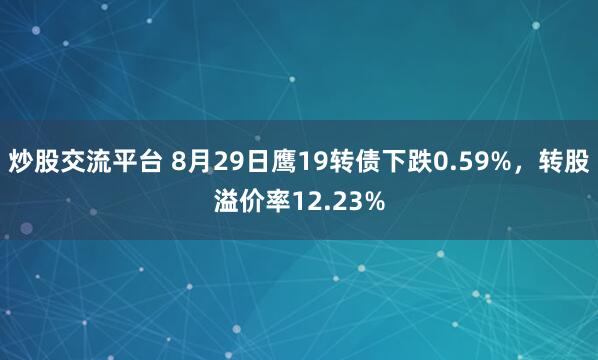 炒股交流平台 8月29日鹰19转债下跌0.59%，转股溢价率12.23%
