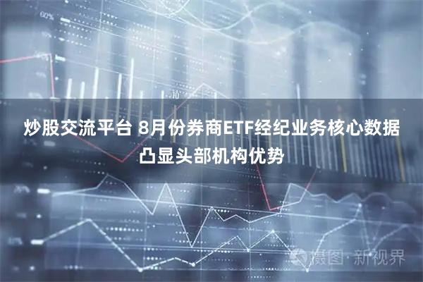 炒股交流平台 8月份券商ETF经纪业务核心数据凸显头部机构优势
