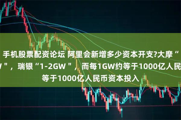手机股票配资论坛 阿里会新增多少资本开支?大摩“每年增3GW＂，瑞银“1-2GW＂，而每1GW约等于1000亿人民币资本投入