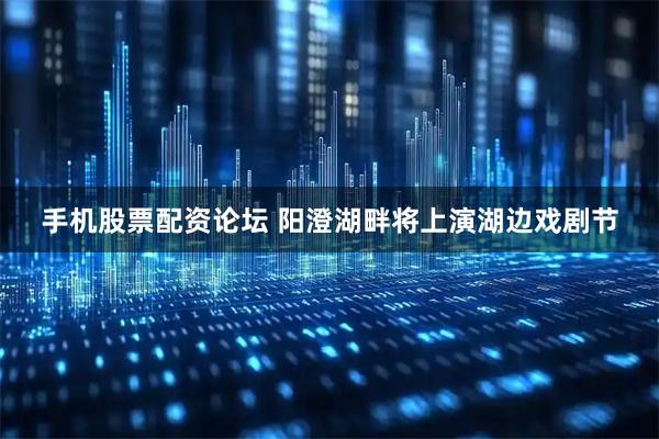 手机股票配资论坛 阳澄湖畔将上演湖边戏剧节