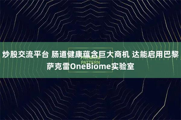 炒股交流平台 肠道健康蕴含巨大商机 达能启用巴黎萨克雷OneBiome实验室