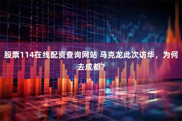 股票114在线配资查询网站 马克龙此次访华，为何去成都？