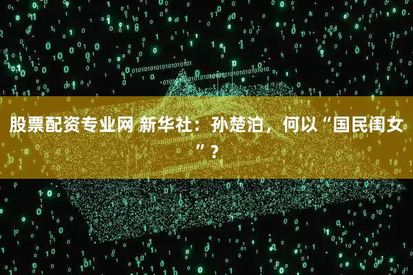 股票配资专业网 新华社：孙楚泊，何以“国民闺女”？