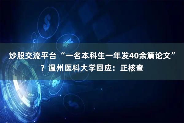 炒股交流平台 “一名本科生一年发40余篇论文”？温州医科大学回应：正核查