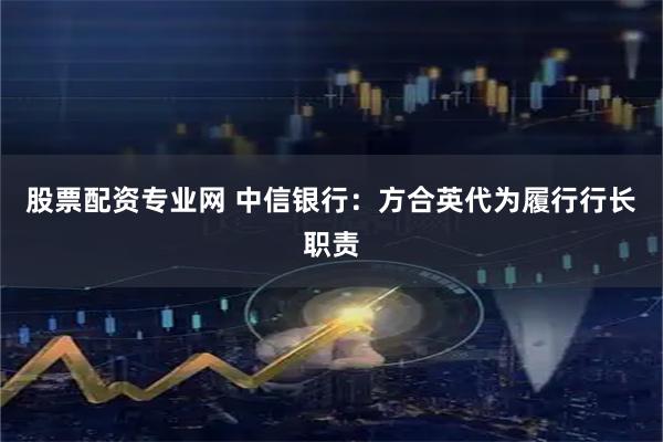 股票配资专业网 中信银行：方合英代为履行行长职责